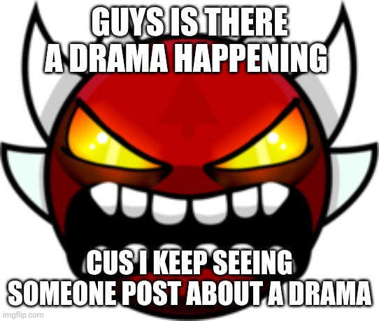 Extreme Demon | GUYS IS THERE A DRAMA HAPPENING; CUS I KEEP SEEING SOMEONE POST ABOUT A DRAMA | image tagged in extreme demon | made w/ Imgflip meme maker