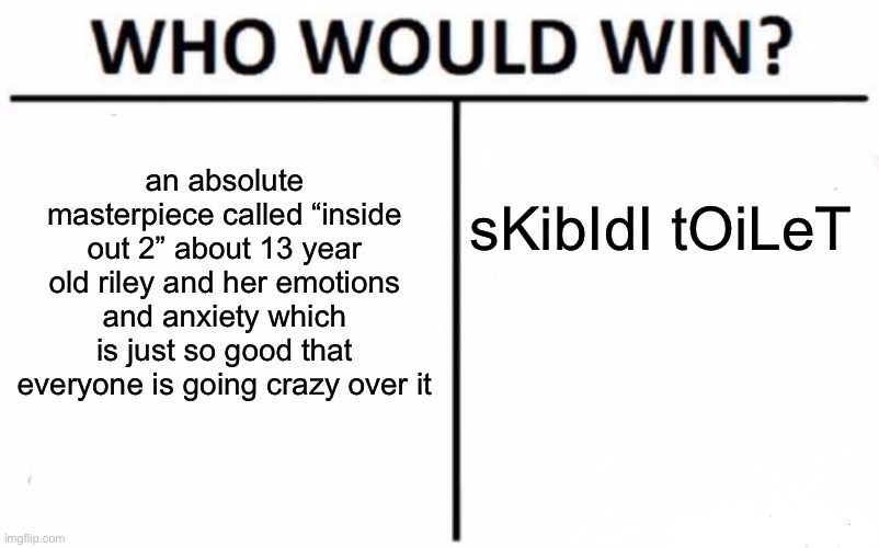 an absolute masterpiece called “inside out 2” about 13 year old riley and her emotions and anxiety which is just so good that everyone is go | image tagged in memes,who would win | made w/ Imgflip meme maker