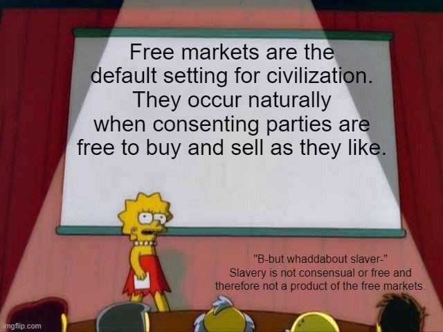 lisa simpson's presentation | Free markets are the default setting for civilization. They occur naturally when consenting parties are free to buy and sell as they like. "B-but whaddabout slaver-"
Slavery is not consensual or free and therefore not a product of the free markets. | image tagged in lisa simpson's presentation,political meme,history memes | made w/ Imgflip meme maker