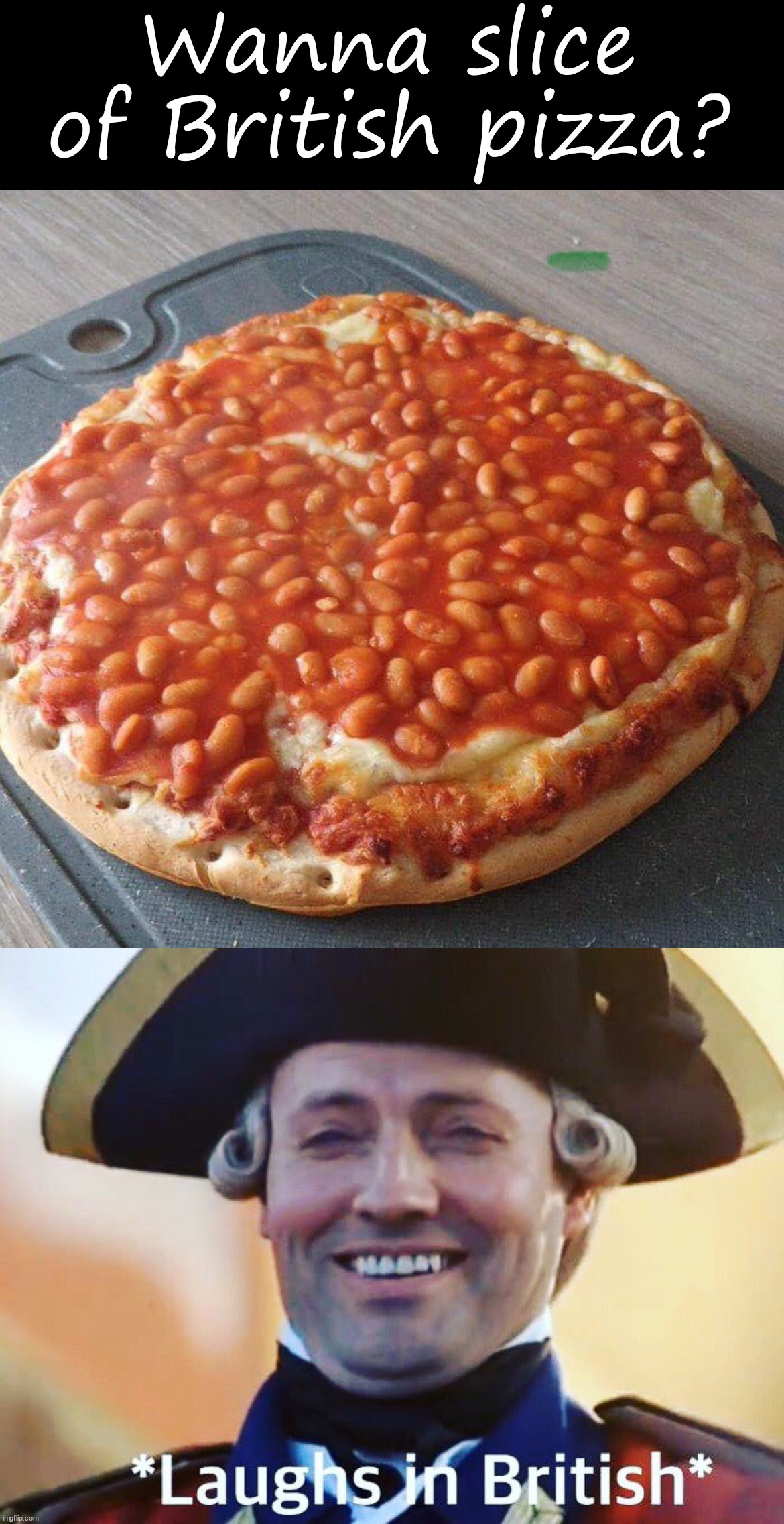 Beans Pizza, would you try it? | Wanna slice of British pizza? | image tagged in laughs in british,beans,pizza time stops | made w/ Imgflip meme maker