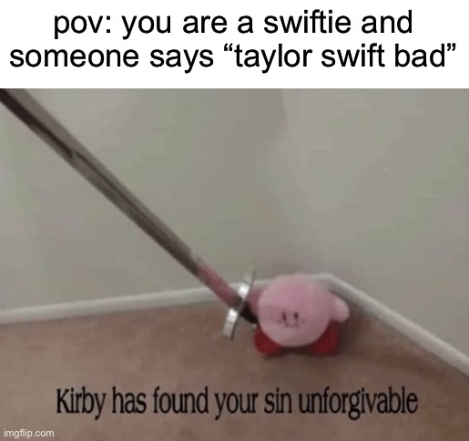 i am a swiftie btw so careful what u put in the comments | pov: you are a swiftie and someone says “taylor swift bad” | image tagged in kirby has found your sin unforgivable | made w/ Imgflip meme maker