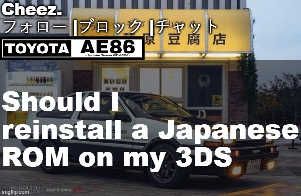 NTSC-J hits hard | Should I reinstall a Japanese ROM on my 3DS | image tagged in ae86 | made w/ Imgflip meme maker