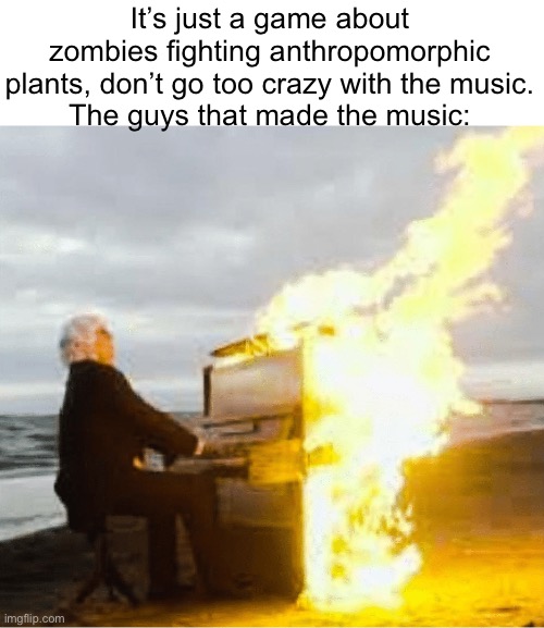 Yeah, it’s so good | It’s just a game about zombies fighting anthropomorphic plants, don’t go too crazy with the music.
The guys that made the music: | image tagged in playing flaming piano,memes,pvz | made w/ Imgflip meme maker