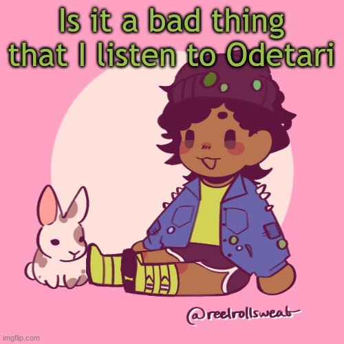 :/ | Is it a bad thing that I listen to Odetari | image tagged in silly_dip | made w/ Imgflip meme maker