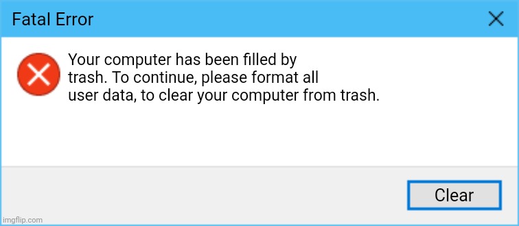 Windows 10 Error Message with one button | Fatal Error; Your computer has been filled by trash. To continue, please format all user data, to clear your computer from trash. Clear | image tagged in windows 10 error message with one button,windows,error,error message,windows 10,windows error message | made w/ Imgflip meme maker