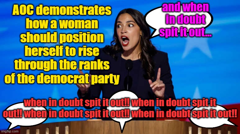 Trading assets for power | and when in doubt spit it out... AOC demonstrates how a woman should position herself to rise through the ranks of the democrat party; when in doubt spit it out!! when in doubt spit it out!! when in doubt spit it out!! when in doubt spit it out!! | image tagged in trump,maga,election 2024,kamala harris,dnc,feminism | made w/ Imgflip meme maker