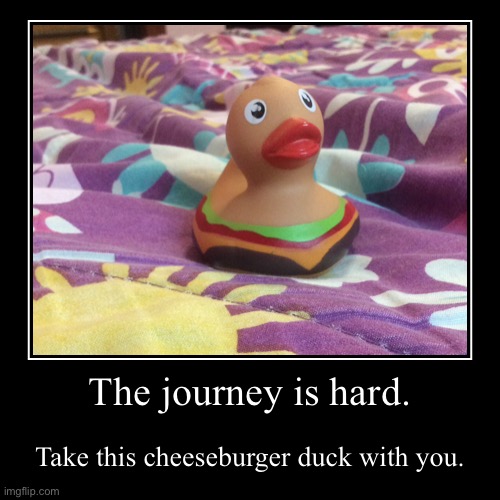 The journey is hard. | Take this cheeseburger duck with you. | image tagged in funny,demotivationals | made w/ Imgflip demotivational maker