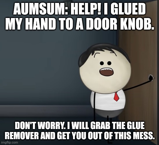 Glued to a door knob | AUMSUM: HELP! I GLUED MY HAND TO A DOOR KNOB. DON'T WORRY. I WILL GRAB THE GLUE REMOVER AND GET YOU OUT OF THIS MESS. | image tagged in aumsum,anti meme | made w/ Imgflip meme maker