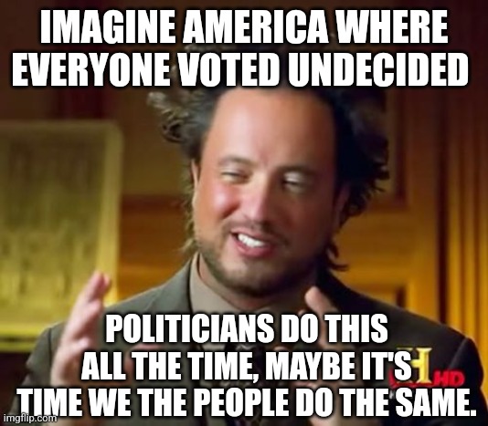 Ancient Aliens | IMAGINE AMERICA WHERE EVERYONE VOTED UNDECIDED; POLITICIANS DO THIS ALL THE TIME, MAYBE IT'S TIME WE THE PEOPLE DO THE SAME. | image tagged in memes,ancient aliens | made w/ Imgflip meme maker