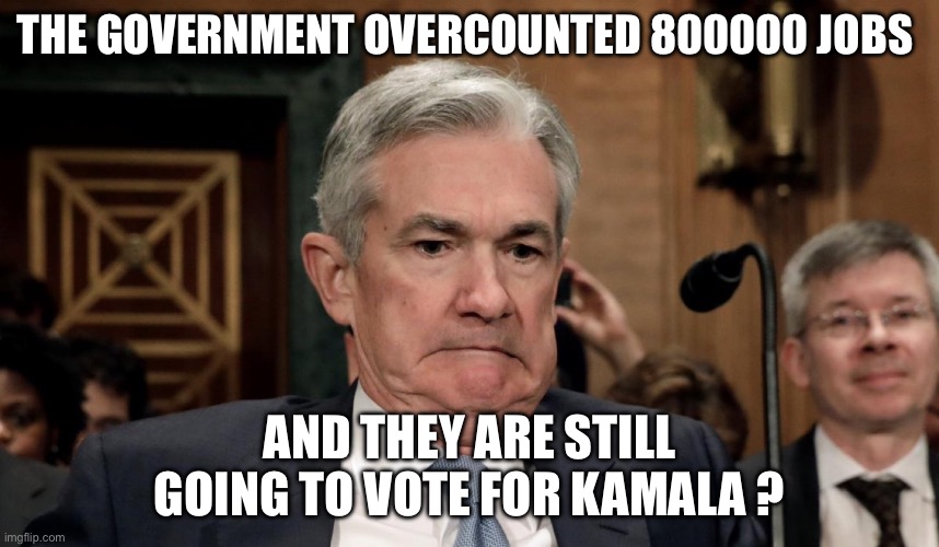 Jobs | THE GOVERNMENT OVERCOUNTED 800000 JOBS; AND THEY ARE STILL GOING TO VOTE FOR KAMALA ? | image tagged in jerome powell aka jay painwell,unemployment,politics,political meme,federal reserve,government | made w/ Imgflip meme maker