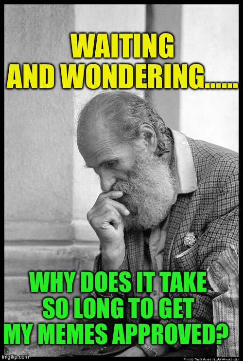 Quality takes time | WAITING AND WONDERING……; WHY DOES IT TAKE SO LONG TO GET MY MEMES APPROVED? | image tagged in old man waiting,fun,waiting,censorship,memes about memes | made w/ Imgflip meme maker