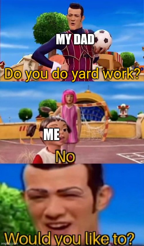 This happens to me tho | MY DAD; Do you do yard work? ME | image tagged in would you like to,memes,funny,oh wow are you actually reading these tags | made w/ Imgflip meme maker