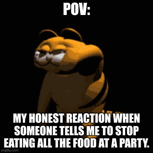 Eating all the party food | POV:; MY HONEST REACTION WHEN SOMEONE TELLS ME TO STOP EATING ALL THE FOOD AT A PARTY. | image tagged in memes,garfield,party | made w/ Imgflip meme maker