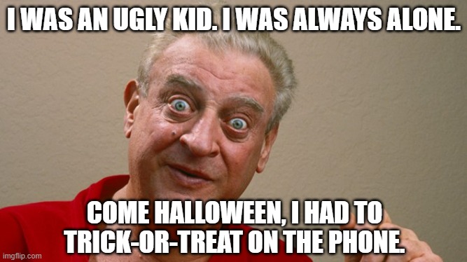 Rappin' Rodney Redux | I WAS AN UGLY KID. I WAS ALWAYS ALONE. COME HALLOWEEN, I HAD TO TRICK-OR-TREAT ON THE PHONE. | image tagged in rodney dangerfield | made w/ Imgflip meme maker