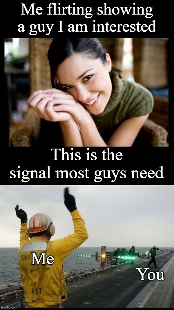 What happened to men today? | Me flirting showing a guy I am interested; This is the signal most guys need; Me; You | image tagged in flirting | made w/ Imgflip meme maker