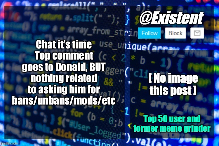 existent announcement temp | Chat it’s time
Top comment goes to Donald, BUT nothing related to asking him for bans/unbans/mods/etc | image tagged in existent announcement temp | made w/ Imgflip meme maker
