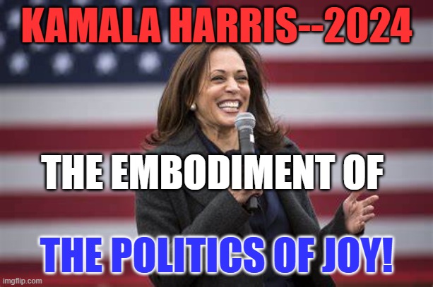 The Greatest Country in history deserves a positive leader to take us forward! | KAMALA HARRIS--2024; THE EMBODIMENT OF; THE POLITICS OF JOY! | image tagged in politics | made w/ Imgflip meme maker