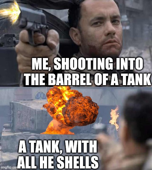 Tom Hanks Tank | ME, SHOOTING INTO THE BARREL OF A TANK; A TANK, WITH ALL HE SHELLS | image tagged in tom hanks tank | made w/ Imgflip meme maker