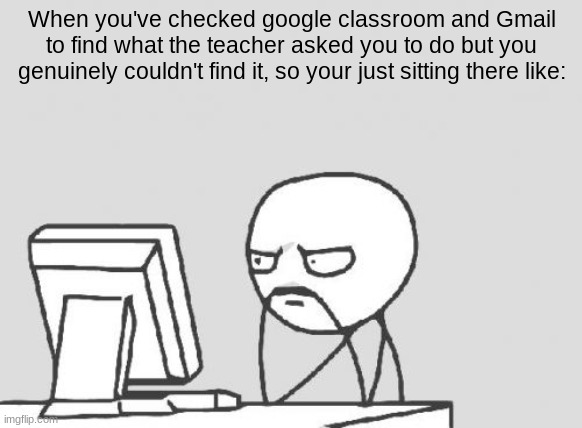 so frustrating | When you've checked google classroom and Gmail to find what the teacher asked you to do but you genuinely couldn't find it, so your just sitting there like: | image tagged in memes,computer guy,school | made w/ Imgflip meme maker