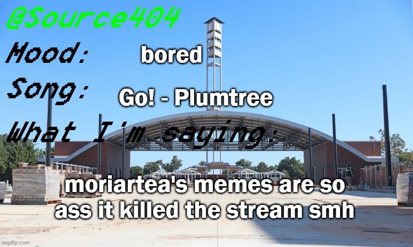 Source's Temp | bored; Go! - Plumtree; moriartea's memes are so ass it killed the stream smh | image tagged in source's temp | made w/ Imgflip meme maker