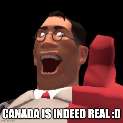 TF2 Medic | CANADA IS INDEED REAL :D | image tagged in tf2 medic | made w/ Imgflip meme maker