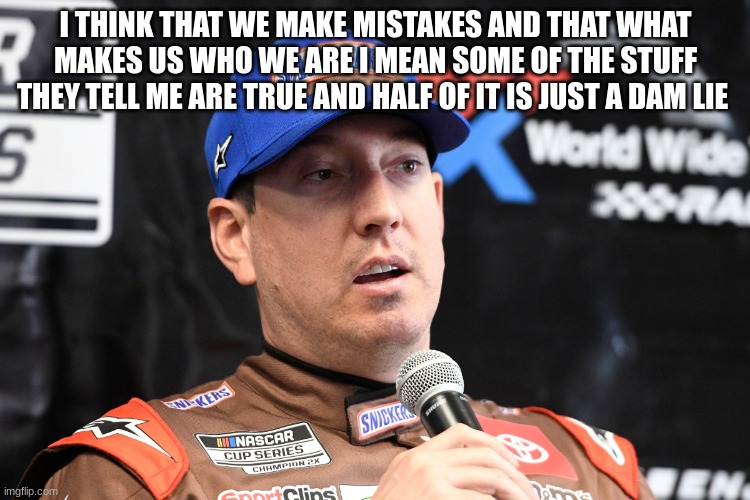 kyle busch | I THINK THAT WE MAKE MISTAKES AND THAT WHAT MAKES US WHO WE ARE I MEAN SOME OF THE STUFF THEY TELL ME ARE TRUE AND HALF OF IT IS JUST A DAM LIE | image tagged in kyle busch | made w/ Imgflip meme maker