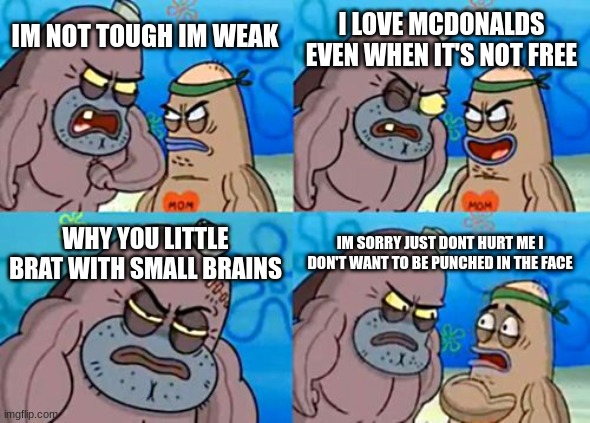 Im not tough | I LOVE MCDONALDS EVEN WHEN IT'S NOT FREE; IM NOT TOUGH IM WEAK; WHY YOU LITTLE BRAT WITH SMALL BRAINS; IM SORRY JUST DONT HURT ME I DON'T WANT TO BE PUNCHED IN THE FACE | image tagged in memes,how tough are you | made w/ Imgflip meme maker