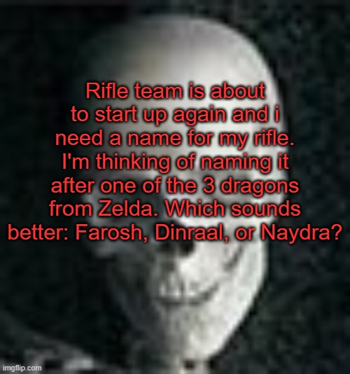 . | Rifle team is about to start up again and i need a name for my rifle. I'm thinking of naming it after one of the 3 dragons from Zelda. Which sounds better: Farosh, Dinraal, or Naydra? | image tagged in skull | made w/ Imgflip meme maker