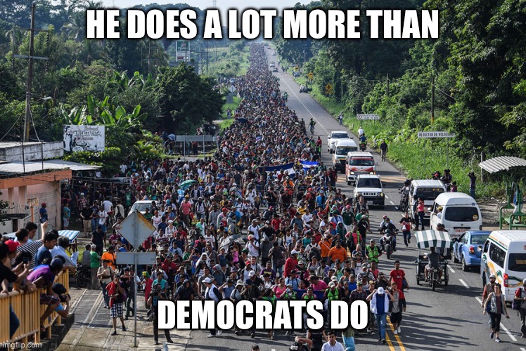 immigrant caravan | HE DOES A LOT MORE THAN DEMOCRATS DO | image tagged in immigrant caravan | made w/ Imgflip meme maker