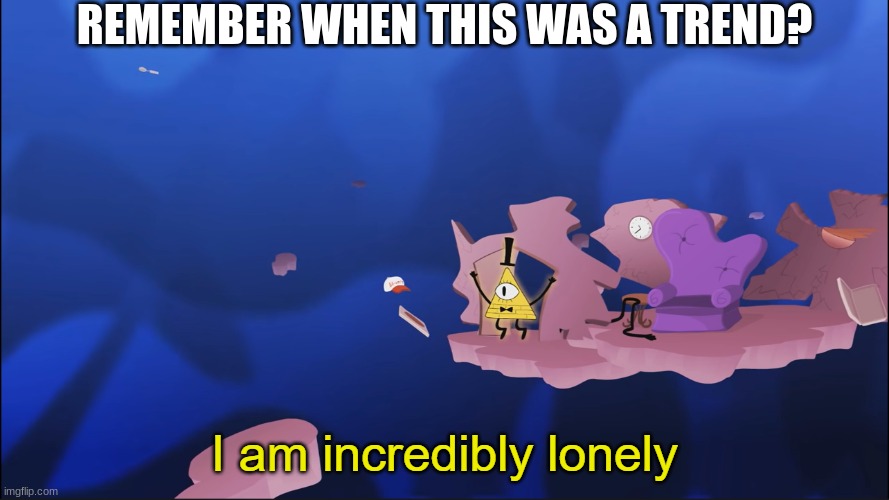 I am incredibly lonely | REMEMBER WHEN THIS WAS A TREND? | image tagged in i am incredibly lonely | made w/ Imgflip meme maker