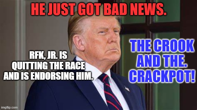 The only good news is that they won't split the "Anti-Vax Vote!" | HE JUST GOT BAD NEWS. THE CROOK AND THE. CRACKPOT! RFK, JR. IS QUITTING THE RACE AND IS ENDORSING HIM. | image tagged in politics | made w/ Imgflip meme maker