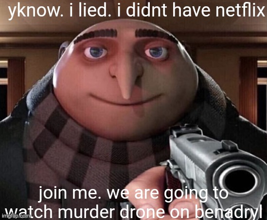 join me | yknow. i lied. i didnt have netflix; join me. we are going to watch murder drone on benadryl | image tagged in gru gun,murder drones,benadryl,original i lied | made w/ Imgflip meme maker