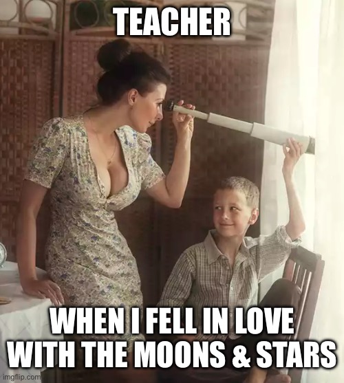 Telescope boobs | TEACHER; WHEN I FELL IN LOVE WITH THE MOONS & STARS | image tagged in telescope boobs | made w/ Imgflip meme maker