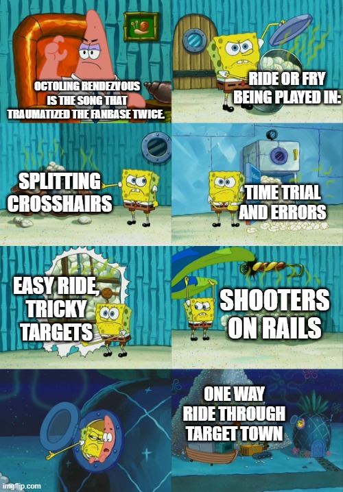 I still f***ing hate these levels from Splatoon 3. | RIDE OR FRY
BEING PLAYED IN:; OCTOLING RENDEZVOUS IS THE SONG THAT TRAUMATIZED THE FANBASE TWICE. SPLITTING CROSSHAIRS; TIME TRIAL AND ERRORS; EASY RIDE,
TRICKY TARGETS; SHOOTERS ON RAILS; ONE WAY RIDE THROUGH TARGET TOWN | image tagged in spongebob diapers meme | made w/ Imgflip meme maker