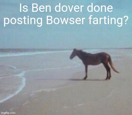 man. | Is Ben dover done posting Bowser farting? | image tagged in man | made w/ Imgflip meme maker