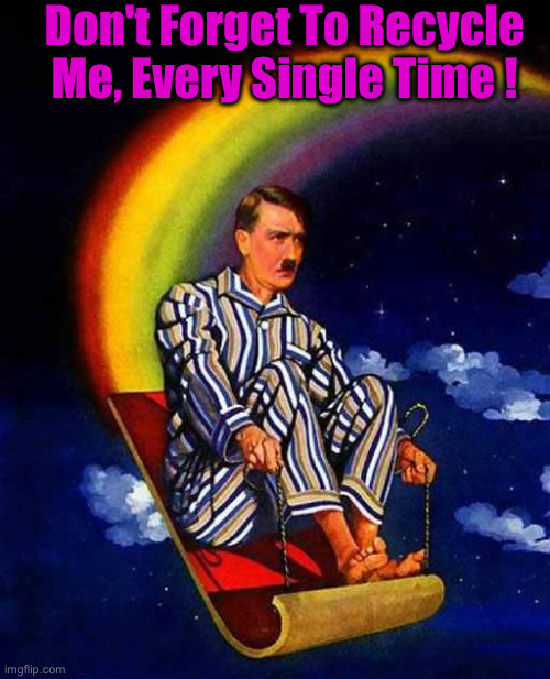 Random Hitler | Don't Forget To Recycle Me, Every Single Time ! | image tagged in random hitler | made w/ Imgflip meme maker