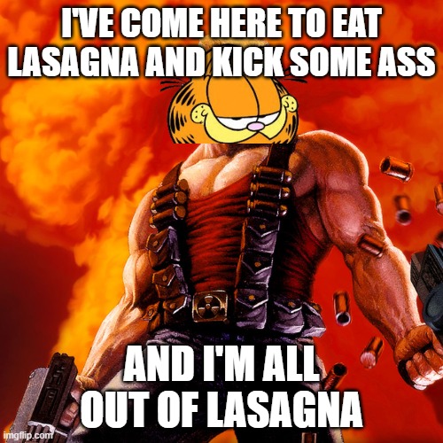 if garfield was in duke nukem | I'VE COME HERE TO EAT LASAGNA AND KICK SOME ASS; AND I'M ALL OUT OF LASAGNA | image tagged in duke nukem,garfield,cats,video games,memes | made w/ Imgflip meme maker