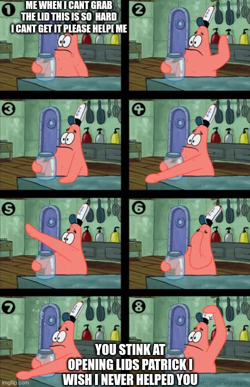 I cant open the lid | ME WHEN I CANT GRAB THE LID THIS IS SO  HARD I CANT GET IT PLEASE HELP[ ME; YOU STINK AT OPENING LIDS PATRICK I WISH I NEVER HELPED YOU | image tagged in spongebob lid | made w/ Imgflip meme maker