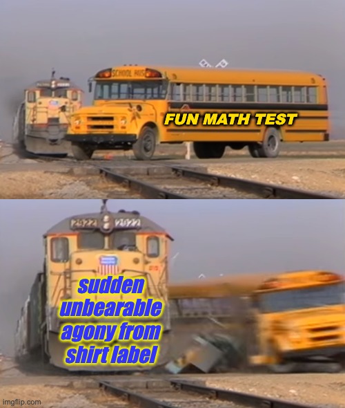 Real life -- over the rainbow | FUN MATH TEST; sudden
unbearable
agony from
shirt label | image tagged in a train hitting a school bus,autism,feelings,spectrum | made w/ Imgflip meme maker