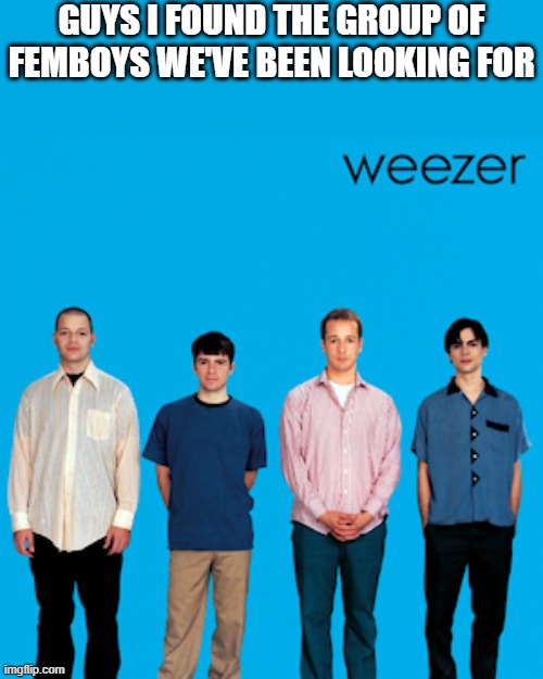 weezer | GUYS I FOUND THE GROUP OF FEMBOYS WE'VE BEEN LOOKING FOR | image tagged in weezer | made w/ Imgflip meme maker