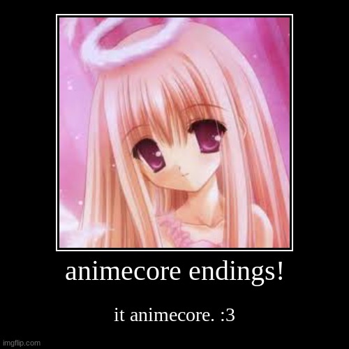 :3 | animecore endings! | it animecore. :3 | image tagged in funny,demotivationals | made w/ Imgflip demotivational maker