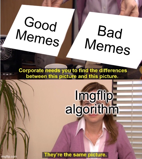 Imgflip algorithm | Good Memes; Bad Memes; Imgflip algorithm | image tagged in memes,they're the same picture | made w/ Imgflip meme maker