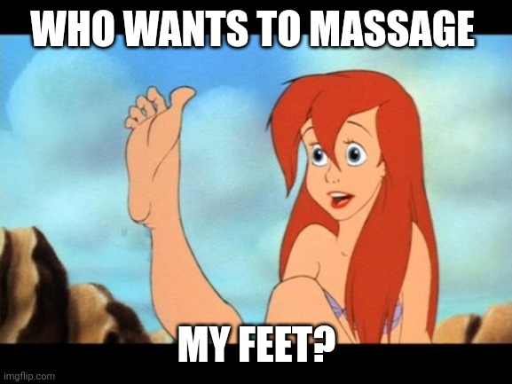 Ariel feet | WHO WANTS TO MASSAGE; MY FEET? | image tagged in ariel feet | made w/ Imgflip meme maker