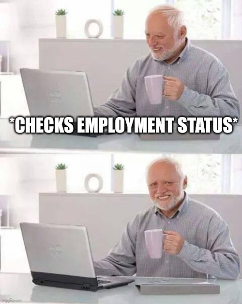 Hide the Pain Harold | *CHECKS EMPLOYMENT STATUS* | image tagged in memes,hide the pain harold | made w/ Imgflip meme maker