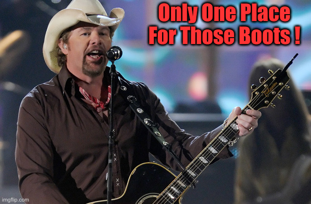 Toby Keith | Only One Place For Those Boots ! | image tagged in toby keith | made w/ Imgflip meme maker