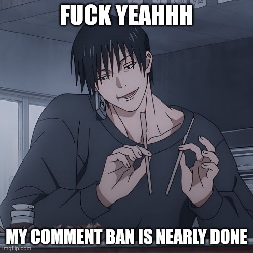 Toji eating | FUCK YEAHHH; MY COMMENT BAN IS NEARLY DONE | image tagged in toji eating | made w/ Imgflip meme maker