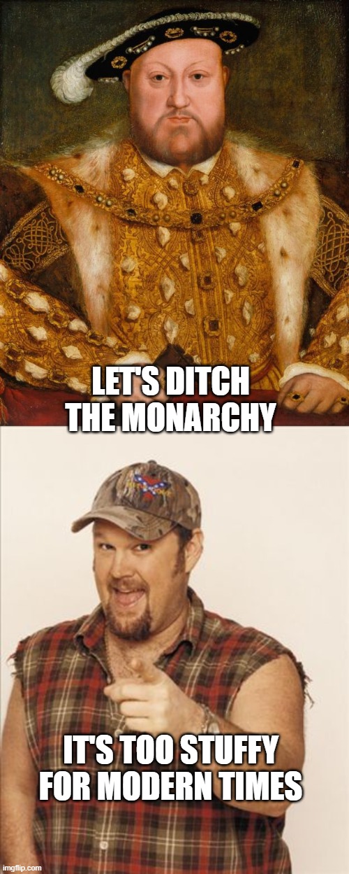 LET'S DITCH THE MONARCHY IT'S TOO STUFFY FOR MODERN TIMES | image tagged in king henry viii,larry the cable guy | made w/ Imgflip meme maker