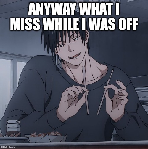 Toji eating | ANYWAY WHAT I MISS WHILE I WAS OFF | image tagged in toji eating | made w/ Imgflip meme maker
