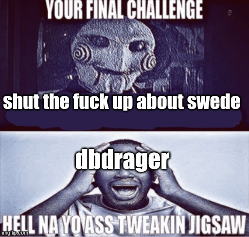 he's your bf or smth idgaf keep that shit to memechat | shut the fuck up about swede; dbdrager | image tagged in your final challenge | made w/ Imgflip meme maker
