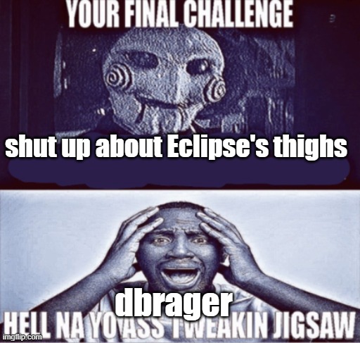 your final challenge | shut up about Eclipse's thighs; dbrager | image tagged in your final challenge | made w/ Imgflip meme maker